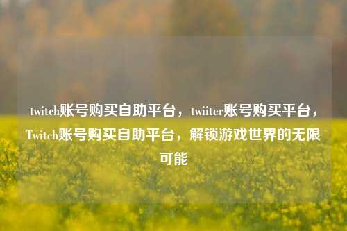 twitch账号购买自助平台，twiiter账号购买平台，Twitch账号购买自助平台，解锁游戏世界的无限可能