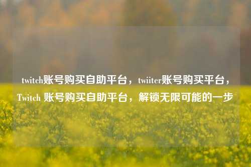 twitch账号购买自助平台，twiiter账号购买平台，Twitch 账号购买自助平台，解锁无限可能的一步