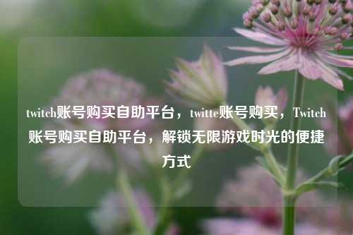 twitch账号购买自助平台，twitte账号购买	，Twitch账号购买自助平台，解锁无限游戏时光的便捷方式  第1张