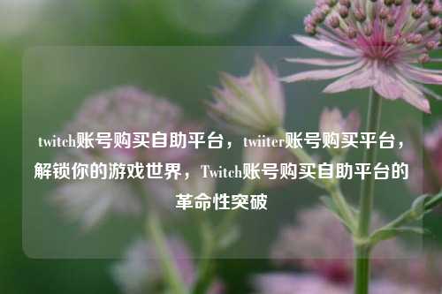 twitch账号购买自助平台，twiiter账号购买平台	，解锁你的游戏世界，Twitch账号购买自助平台的革命性突破  第1张