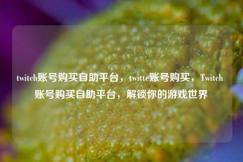 twitch账号购买自助平台，twitte账号购买，Twitch 账号购买自助平台，解锁你的游戏世界