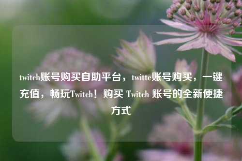 twitch账号购买自助平台，twitte账号购买，一键充值，畅玩Twitch！购买 Twitch 账号的全新便捷方式