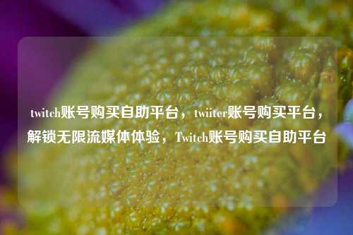 twitch账号购买自助平台，twiiter账号购买平台，解锁无限流媒体体验，Twitch账号购买自助平台