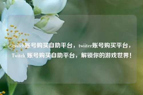 twitch账号购买自助平台，twiiter账号购买平台，Twitch 账号购买自助平台，解锁你的游戏世界！
