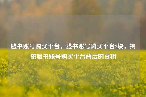 脸书账号购买平台，脸书账号购买平台2块，揭露脸书账号购买平台背后的真相