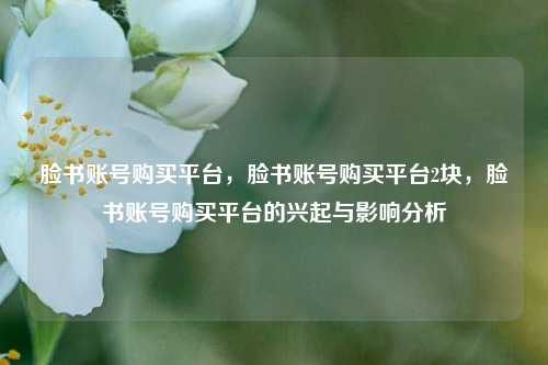 脸书账号购买平台，脸书账号购买平台2块，脸书账号购买平台的兴起与影响分析