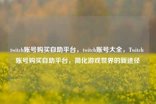 twitch账号购买自助平台，twitch账号大全，Twitch 账号购买自助平台，简化游戏世界的新途径