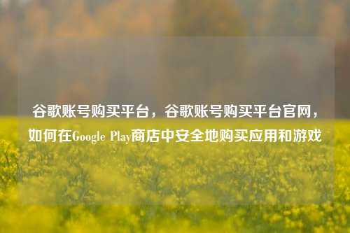 谷歌账号购买平台	，谷歌账号购买平台官网，如何在Google Play商店中安全地购买应用和游戏  第1张