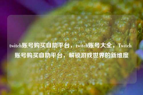 twitch账号购买自助平台，twitch账号大全，Twitch 账号购买自助平台，解锁游戏世界的新维度