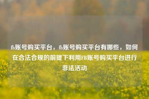 fb账号购买平台，fb账号购买平台有哪些，如何在合法合规的前提下利用FB账号购买平台进行非法活动
