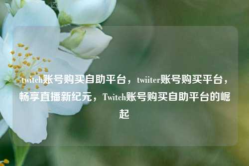 twitch账号购买自助平台，twiiter账号购买平台，畅享直播新纪元，Twitch账号购买自助平台的崛起