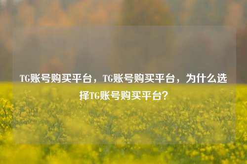 TG账号购买平台，TG账号购买平台，为什么选择TG账号购买平台？