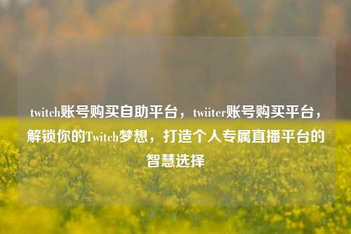twitch账号购买自助平台	，twiiter账号购买平台，解锁你的Twitch梦想，打造个人专属直播平台的智慧选择  第1张