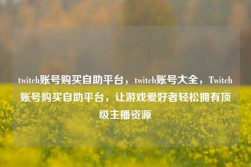 twitch账号购买自助平台，twitch账号大全，Twitch账号购买自助平台，让游戏爱好者轻松拥有顶级主播资源