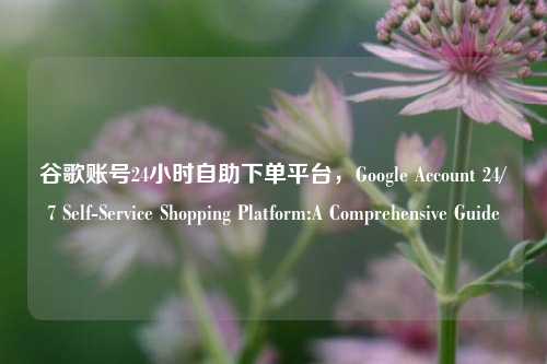 谷歌账号24小时自助下单平台，Google Account 24/7 Self-Service Shopping Platform:A Comprehensive Guide