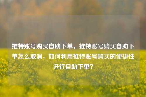 推特账号购买自助下单	，推特账号购买自助下单怎么取消，如何利用推特账号购买的便捷性进行自助下单？  第1张