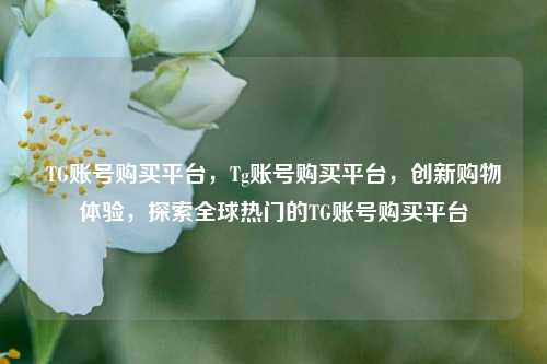 TG账号购买平台，Tg账号购买平台，创新购物体验，探索全球热门的TG账号购买平台