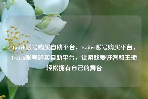 twitch账号购买自助平台，twiiter账号购买平台，Twitch账号购买自助平台，让游戏爱好者和主播轻松拥有自己的舞台