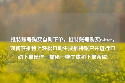 推特账号购买自助下单，推特账号购买twitter，如何在推特上轻松自动生成推特账户并进行自动下单操作—揭秘一键生成和下单系统