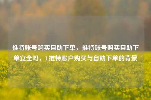 推特账号购买自助下单，推特账号购买自助下单安全吗，1.推特账户购买与自助下单的背景